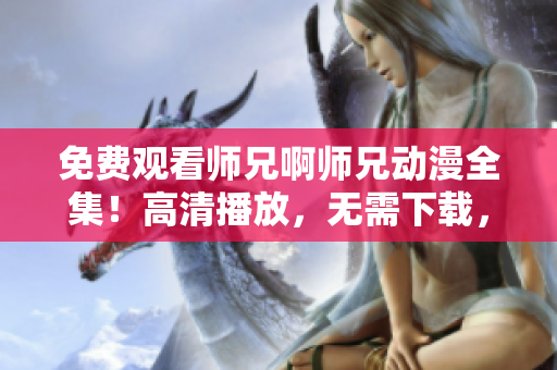 免费观看师兄啊师兄动漫全集！高清播放，无需下载，尽享精彩剧情