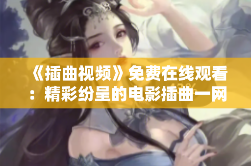 《插曲视频》免费在线观看：精彩纷呈的电影插曲一网打尽！