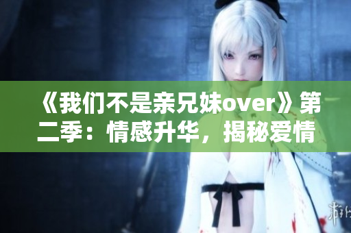 《我们不是亲兄妹over》第二季：情感升华，揭秘爱情密码！