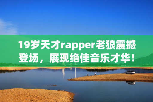 19岁天才rapper老狼震撼登场，展现绝佳音乐才华！