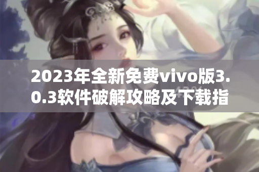 2023年全新免费vivo版3.0.3软件破解攻略及下载指南