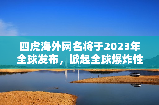 四虎海外网名将于2023年全球发布，掀起全球爆炸性热潮