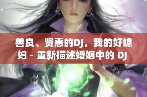 善良、贤惠的DJ，我的好媳妇 - 重新描述婚姻中的 DJ 特质