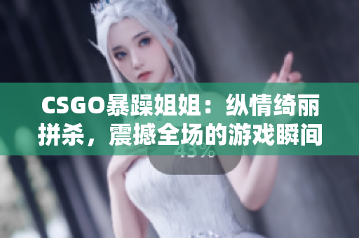 CSGO暴躁姐姐：纵情绮丽拼杀，震撼全场的游戏瞬间尽收眼底！