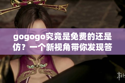 gogogo究竟是免费的还是仿？一个新视角带你发现答案