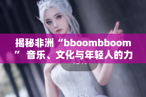 揭秘非洲“bboombboom” 音乐、文化与年轻人的力量