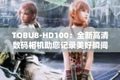 TOBU8-HD100：全新高清数码相机助您记录美好瞬间