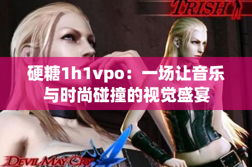 硬糖1h1vpo：一场让音乐与时尚碰撞的视觉盛宴