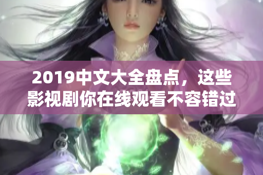 2019中文大全盘点，这些影视剧你在线观看不容错过！