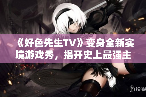 《好色先生TV》变身全新实境游戏秀，揭开史上最强主播真实人生！