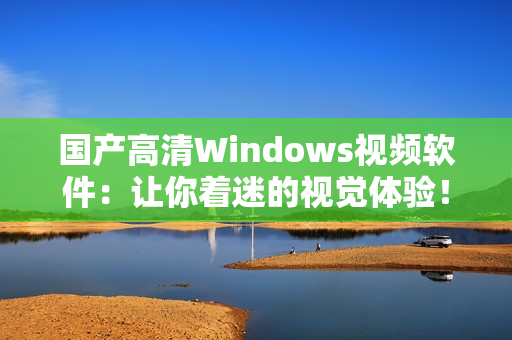 国产高清Windows视频软件：让你着迷的视觉体验！