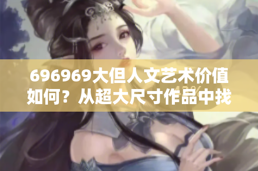 696969大但人文艺术价值如何？从超大尺寸作品中找到灵感