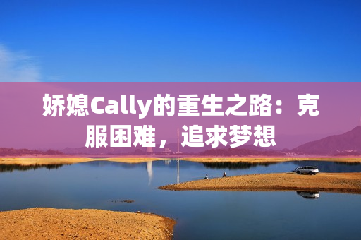 娇媳Cally的重生之路：克服困难，追求梦想