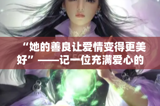 “她的善良让爱情变得更美好”——记一位充满爱心的女友