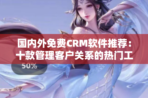 国内外免费CRM软件推荐：十款管理客户关系的热门工具推荐