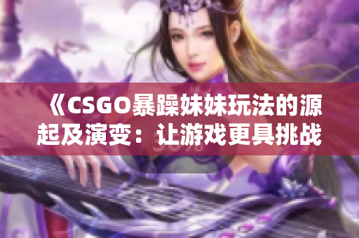 《CSGO暴躁妹妹玩法的源起及演变：让游戏更具挑战性的背后故事》