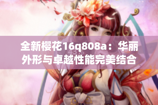 全新樱花16q808a：华丽外形与卓越性能完美结合