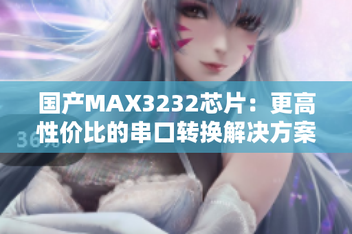 国产MAX3232芯片：更高性价比的串口转换解决方案