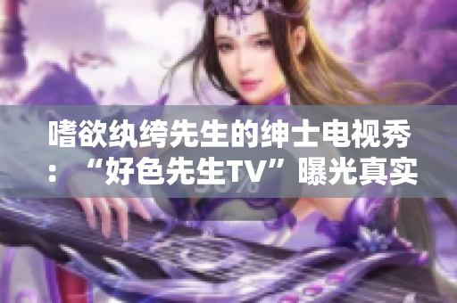 嗜欲纨绔先生的绅士电视秀：“好色先生TV”曝光真实面纱