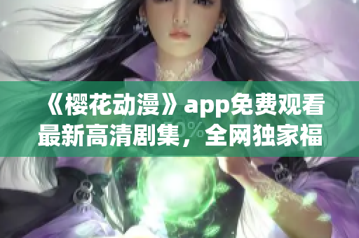 《樱花动漫》app免费观看最新高清剧集，全网独家福利享不停！