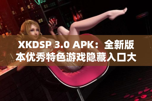 XKDSP 3.0 APK：全新版本优秀特色游戏隐藏入口大揭秘