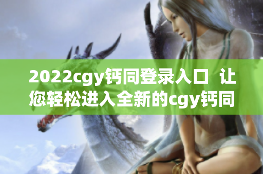 2022cgy钙同登录入口  让您轻松进入全新的cgy钙同世界