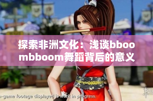 探索非洲文化：浅谈bboombboom舞蹈背后的意义