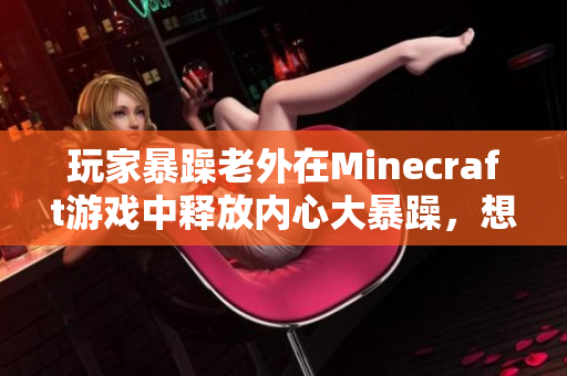 玩家暴躁老外在Minecraft游戏中释放内心大暴躁，想必会让你大呼过瘾！