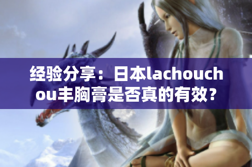 经验分享：日本lachouchou丰胸膏是否真的有效？