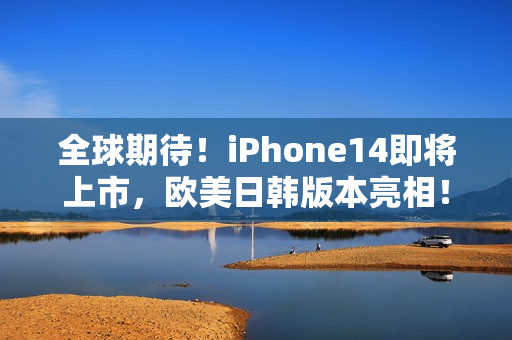 全球期待！iPhone14即将上市，欧美日韩版本亮相！