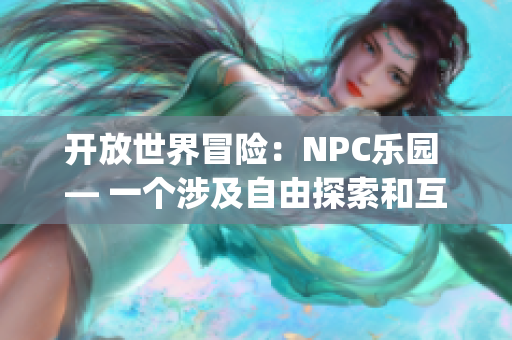 开放世界冒险：NPC乐园 — 一个涉及自由探索和互动的新型游戏(1)