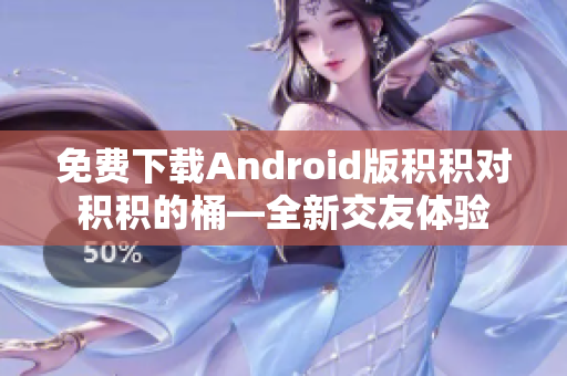 免费下载Android版积积对积积的桶—全新交友体验