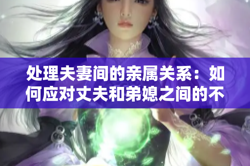 处理夫妻间的亲属关系：如何应对丈夫和弟媳之间的不妥举动