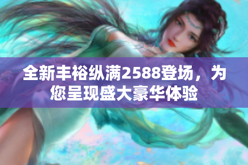 全新丰裕纵满2588登场，为您呈现盛大豪华体验