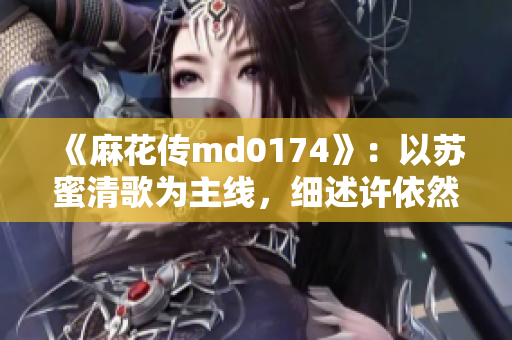 《麻花传md0174》：以苏蜜清歌为主线，细述许依然的音乐奇遇