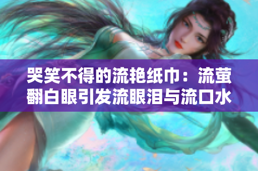 哭笑不得的流艳纸巾：流萤翻白眼引发流眼泪与流口水现象