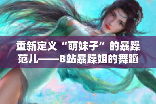 重新定义“萌妹子”的暴躁范儿——B站暴躁姐的舞蹈经典