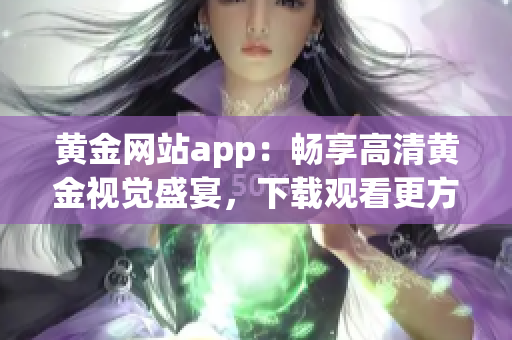 黄金网站app：畅享高清黄金视觉盛宴，下载观看更方便