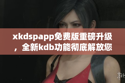 xkdspapp免费版重磅升级，全新kdb功能彻底解放您的使用体验(1)