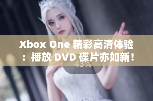 Xbox One 精彩高清体验：播放 DVD 碟片亦如新！