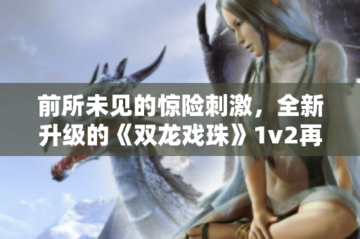 前所未见的惊险刺激，全新升级的《双龙戏珠》1v2再度来袭！