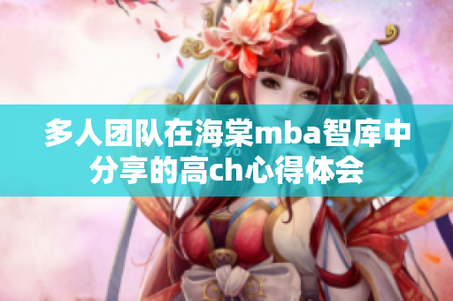 多人团队在海棠mba智库中分享的高ch心得体会