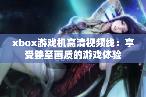 xbox游戏机高清视频线：享受臻至画质的游戏体验