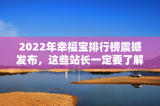 2022年幸福宝排行榜震撼发布，这些站长一定要了解！