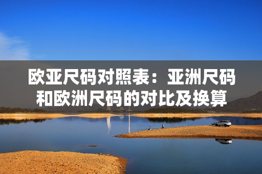 欧亚尺码对照表：亚洲尺码和欧洲尺码的对比及换算