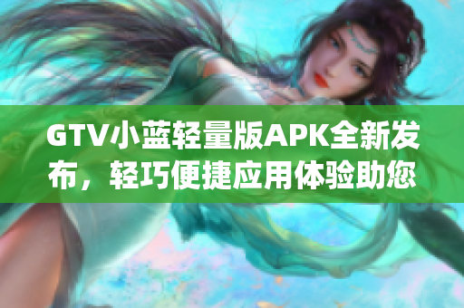 GTV小蓝轻量版APK全新发布，轻巧便捷应用体验助您畅享影音乐趣(1)