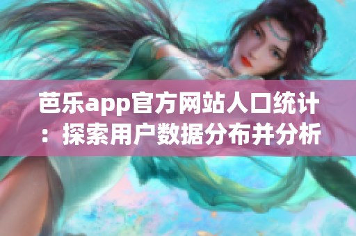 芭乐app官方网站人口统计：探索用户数据分布并分析消费行为(1)