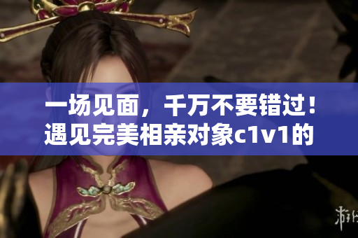 一场见面，千万不要错过！遇见完美相亲对象c1v1的八大关键