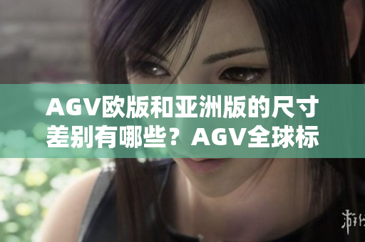 AGV欧版和亚洲版的尺寸差别有哪些？AGV全球标准尺码比较！