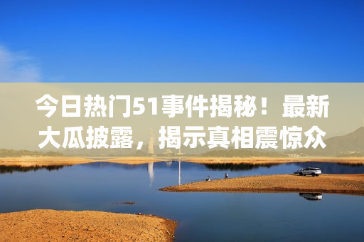 今日热门51事件揭秘！最新大瓜披露，揭示真相震惊众人(1)